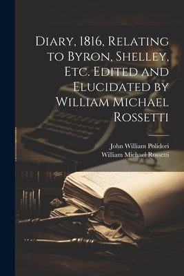 Diary, 1816, Relating to Byron, Shelley, Etc. Edited and Elucidated by William Michael Rossetti by Polidori, John William 1795-1821