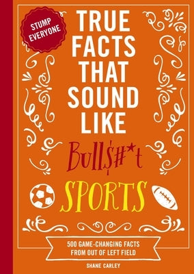 True Facts That Sound Like Bull$#*t: Sports: 500 Game-Changing Facts from Out of Left Field by Carley, Shane