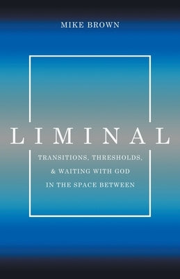 Liminal: Transitions, Thresholds, and Waiting with God in the Space Between by Brown, Mike
