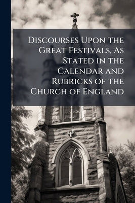 Discourses Upon the Great Festivals, As Stated in the Calendar and Rubricks of the Church of England by Taylor, Thomas