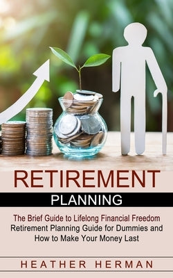 Retirement Planning: The Brief Guide to Lifelong Financial Freedom (Retirement Planning Guide for Dummies and How to Make Your Money Last) by Herman, Heather