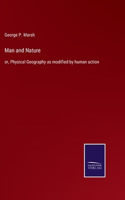 Man and Nature: or, Physical Geography as modified by human action by Marsh, George P.