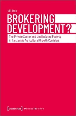 Brokering Development?: The Private Sector and Unalleviated Poverty in Tanzania's Agricultural Growth Corridors by 