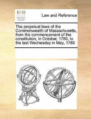 The perpetual laws of the Commonwealth of Massachusetts, from the commencement of the constitution, in October, 1780, to the last Wednesday in May, 17 by Multiple Contributors