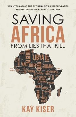 Saving Africa from Lies that Kill: How Myths About the Environment & Overpopulation are Destroying Third World Countries by Kiser, Kay