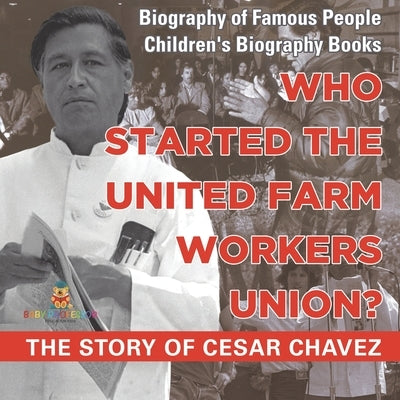 Who Started the United Farm Workers Union? The Story of Cesar Chavez - Biography of Famous People Children's Biography Books by Baby Professor