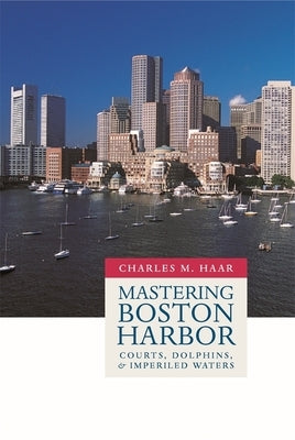 Mastering Boston Harbor: Courts, Dolphins, and Imperiled Waters by Haar, Charles M.