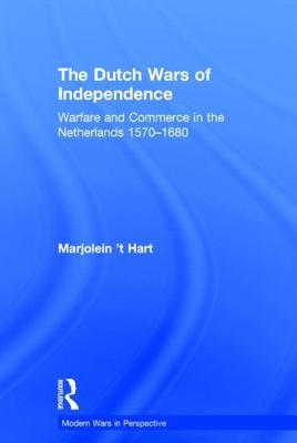 The Dutch Wars of Independence: Warfare and Commerce in the Netherlands 1570-1680 by 'T Hart, Marjolein