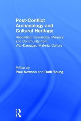 Post-Conflict Archaeology and Cultural Heritage: Rebuilding Knowledge, Memory and Community from War-Damaged Material Culture by Newson, Paul