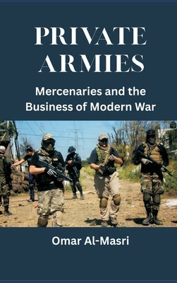 Private Armies: Mercenaries and the Business of Modern War by Al-Masri, Omar