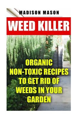 Weed Killer: Organic Non-toxic Recipes to Get Rid of Weeds in Your Garden by Mason, Madison