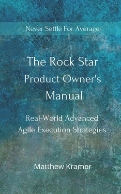 The Rock Star Product Owner's Manual: Real -World Advanced Agile Execution Strategies by Kramer, Matthew