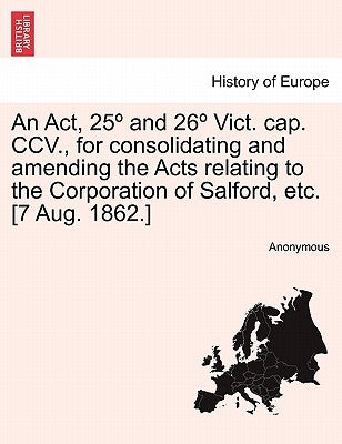 An ACT, 25 and 26 Vict. Cap. CCV., for Consolidating and Amending the Acts Relating to the Corporation of Salford, Etc. [7 Aug. 1862.] by Anonymous