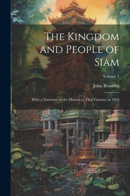 The Kingdom and People of Siam: With a Narrative of the Mission to That Country in 1855; Volume 1 by Bowring, John