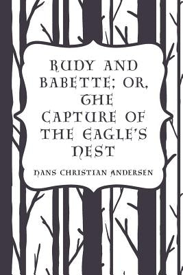 Rudy and Babette; Or, The Capture of the Eagle's Nest by Andersen, Hans Christian