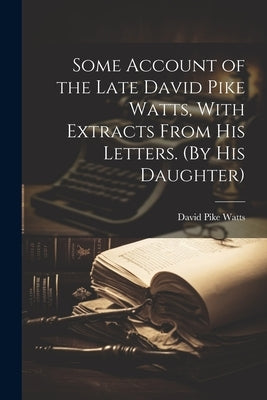 Some Account of the Late David Pike Watts, With Extracts From His Letters. (By His Daughter) by Watts, David Pike
