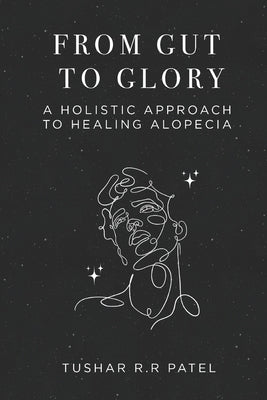 From Gut to Glory: A Holistic Approach to Healing Alopecia by Patel, Tushar R. R.