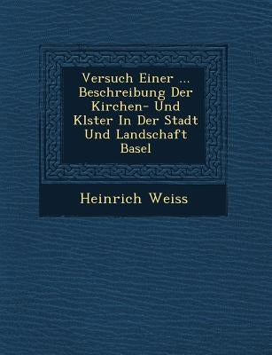 Versuch Einer ... Beschreibung Der Kirchen- Und Kl Ster in Der Stadt Und Landschaft Basel by Weiss, Heinrich