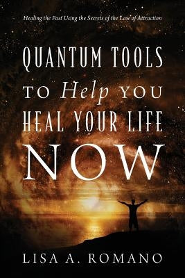 Quantum Tools to Help You Heal Your Life Now: Healing the Past Using the Secrets of the Law of Attraction by Romano, Lisa A.