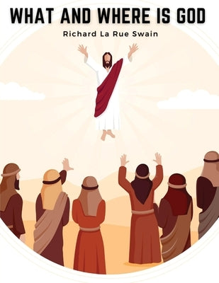 What and Where is God: A Human Answer to the Deep Religious Cry of the Modern Soul by Richard La Rue Swain