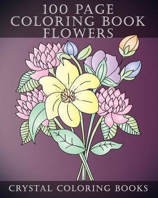 100 Page Coloring Book: Every Page In This Beautiful Coloring Book Has A Hand Drawn Flower Design. A Great Gift for Anyone That Enjoys Colorin by Crystal Coloring Books