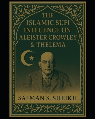 The Islamic Sufi Influence On Aleister Crowley & Thelema by Sheikh, Salman S.