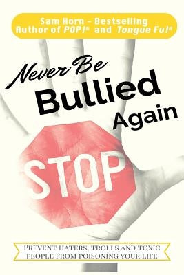 Never Be Bullied Again: Prevent Haters, Trolls and Toxic People from Poisoning Your Life by Horn, Sam