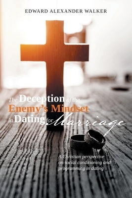 The Deception of the Enemy's Mindset in Dating for Marriage: A Christian perspective on social conditioning and programming in dating by Walker, Edward Alexander