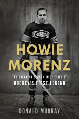 Howie Morenz: The Greatest Season in the Life of Hockey's First Legend by Murray, Donald