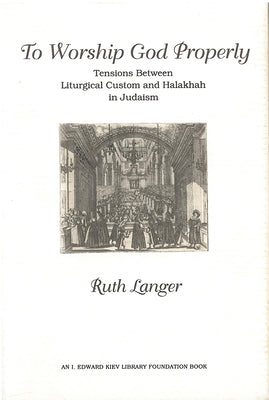 To Worship God Properly: Tensions Between Liturgical Custom and Halakhah in Judaism by Langer, Ruth