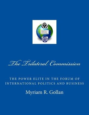 The Trilateral Commission: The Power Elite in the Forum of International Politics and Business by Gollan, Myriam R.