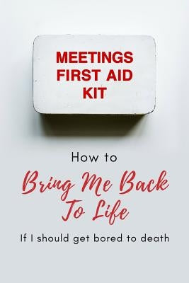 Meetings First Aid Kit: How to Bring Me Back to Life If I Should Get Bored to Death by Working, Tired of