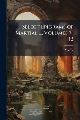Select Epigrams of Martial ..., Volumes 7-12 by Martial