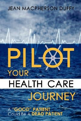 Pilot Your Health Care Journey: A 'Good' Patient' Could Be a Dead Patient by Duffy, Jean MacPherson
