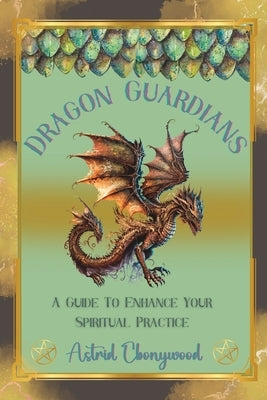 Dragon Guardians: A Guide To Enhance Your Spiritual Practice By Working With Dragon Magic by Ebonywood, Astrid