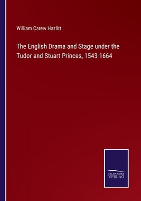 The English Drama and Stage under the Tudor and Stuart Princes, 1543-1664 by Hazlitt, William Carew