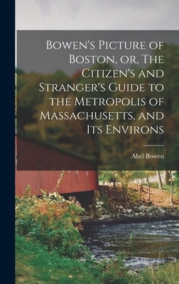 Bowen's Picture of Boston, or, The Citizen's and Stranger's Guide to the Metropolis of Massachusetts, and Its Environs by Bowen, Abel 1790-1850