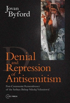 Denial and Repression of Anti-Semitism: Post-Communist Rehabilitation of the Serbian Bishop Nikolaj Velimirovic by Byford, Jovan