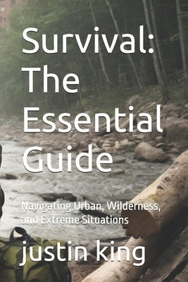 Survival: The Essential Guide: Navigating Urban, Wilderness, and Extreme Situations by King, Justin