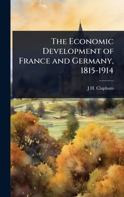 The Economic Development of France and Germany, 1815-1914 by Clapham, J. H.
