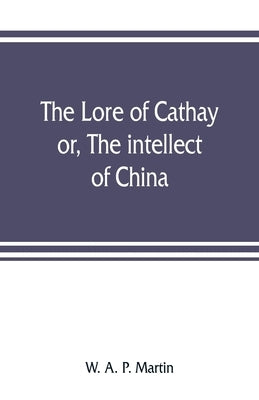 The lore of Cathay: or, The intellect of China by A. P. Martin, W.