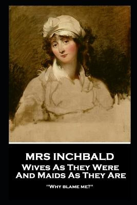 Mrs Inchbald - Wives As They Were And Maids As They Are: 'Why blame me?'' by Inchbald
