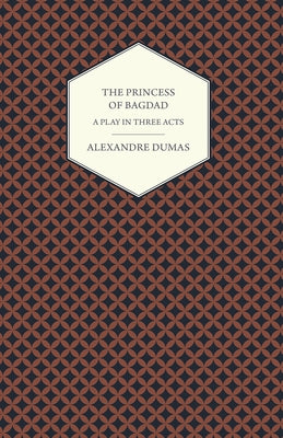 The Princess of Bagdad - A Play in Three Acts by Dumas, Alexandre