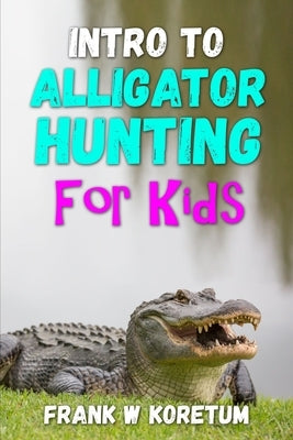 Intro to Alligator Hunting for Kids by Koretum, Frank W.