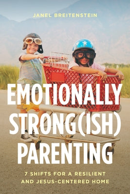 Emotionally Strong(ish) Parenting: 7 Shifts for a Resilient and Jesus-Centered Home by Breitenstein, Janel