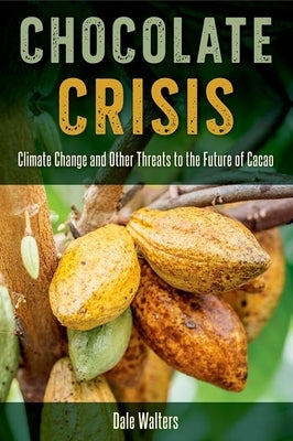 Chocolate Crisis: Climate Change and Other Threats to the Future of Cacao by Walters, Dale