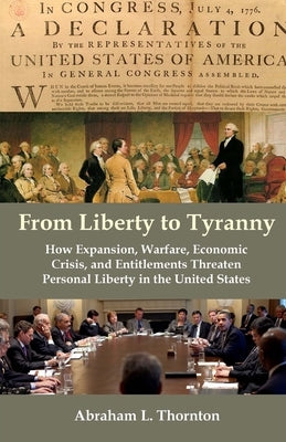 From Liberty to Tyranny: How Expansion, Warfare, Economic Crisis, and Entitlements Threaten Personal Liberty in the United States by Thornton, Abraham L.
