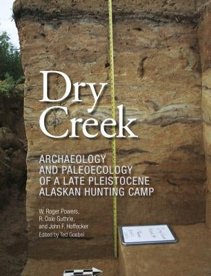 Dry Creek: Archaeology and Paleoecology of a Late Pleistocene Alaskan Hunting Camp by Powers, W. Roger