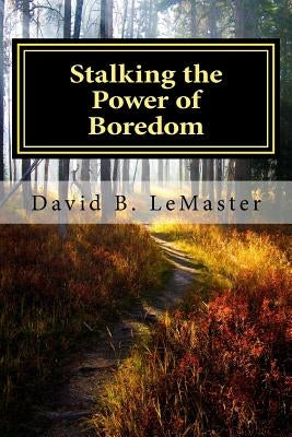 Stalking the Power of Boredom: Finding and following the Yellow Brick Road of your life by LeMaster, David B.