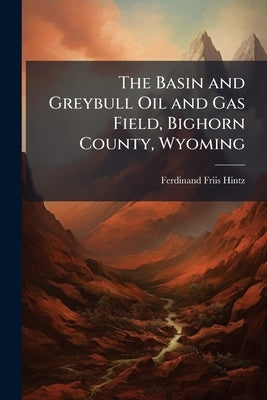 The Basin and Greybull Oil and Gas Field, Bighorn County, Wyoming by Hintz, Ferdinand Friis